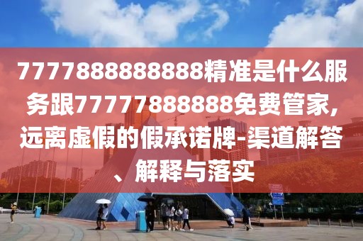 7777888888888精準是什么服務跟77777888888免費管家,遠離虛假的假承諾牌-渠道解答、解釋與落實