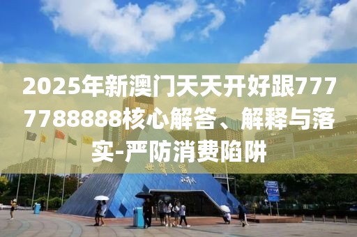 2025年新澳門天天開好跟7777788888核心解答、解釋與落實(shí)-嚴(yán)防消費(fèi)陷阱