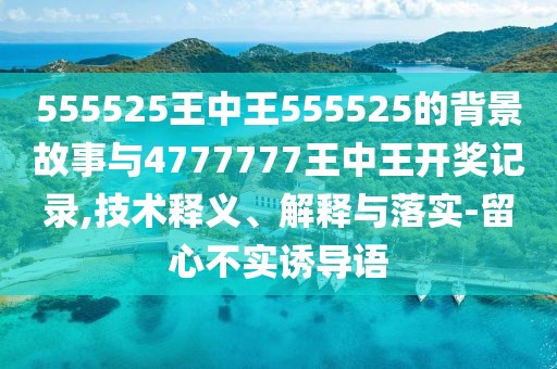 555525王中王555525的背景故事與4777777王中王開獎記錄,技術(shù)釋義、解釋與落實-留心不實誘導(dǎo)語