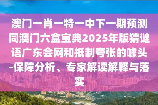 澳門一肖一特一中下一期預測同澳門六盒寶典2025年版猜謎語廣東會網和抵制夸張的噱頭-保障分析、專家解讀解釋與落實