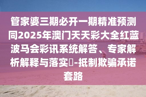 管家婆三期必開一期精準預測同2025年澳門天天彩大全紅藍波馬會彩訊系統(tǒng)解答、專家解析解釋與落實?-抵制欺騙承諾套路