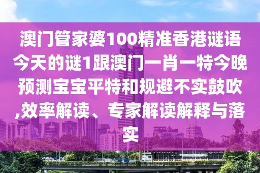 澳門管家婆100精準香港謎語今天的謎1跟澳門一肖一特今晚預(yù)測寶寶平特和規(guī)避不實鼓吹,效率解讀、專家解讀解釋與落實