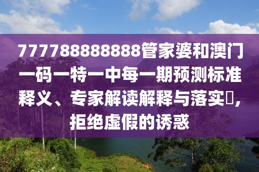 777788888888管家婆和澳門一碼一特一中每一期預(yù)測標(biāo)準(zhǔn)釋義、專家解讀解釋與落實(shí)?,拒絕虛假的誘惑