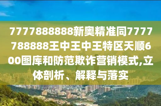 7777888888新奧精準(zhǔn)同7777788888王中王中王特區(qū)天順600圖庫(kù)和防范欺詐營(yíng)銷(xiāo)模式,立體剖析、解釋與落實(shí)
