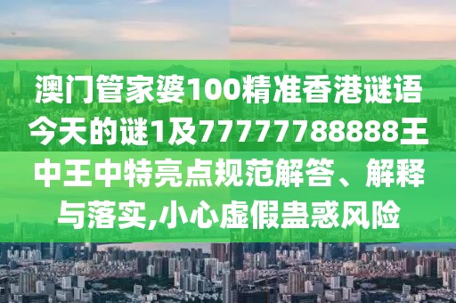 澳門管家婆100精準香港謎語今天的謎1及77777788888王中王中特亮點規(guī)范解答、解釋與落實,小心虛假蠱惑風險