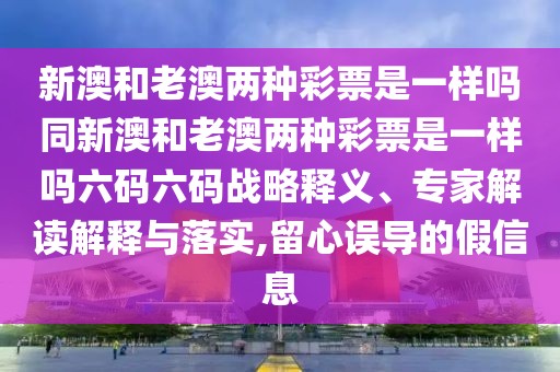 新澳和老澳兩種彩票是一樣嗎同新澳和老澳兩種彩票是一樣嗎六碼六碼戰(zhàn)略釋義、專家解讀解釋與落實(shí),留心誤導(dǎo)的假信息
