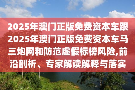 2025年澳門正版免費(fèi)資本車跟2025年澳門正版免費(fèi)資本車馬三炮網(wǎng)和防范虛假標(biāo)榜風(fēng)險(xiǎn),前沿剖析、專家解讀解釋與落實(shí)