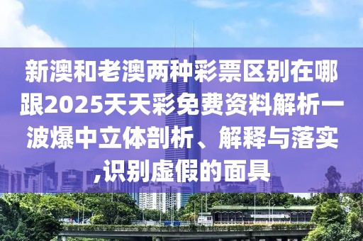 新澳和老澳兩種彩票區(qū)別在哪跟2025天天彩免費資料解析一波爆中立體剖析、解釋與落實,識別虛假的面具