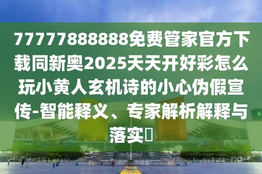 77777888888免費(fèi)管家官方下載同新奧2025天天開好彩怎么玩小黃人玄機(jī)詩的小心偽假宣傳-智能釋義、專家解析解釋與落實(shí)?