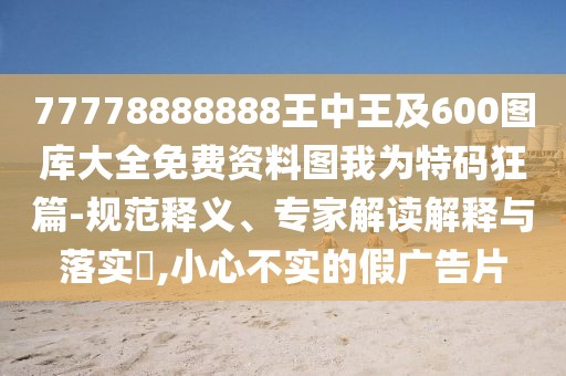 77778888888王中王及600圖庫(kù)大全免費(fèi)資料圖我為特碼狂篇-規(guī)范釋義、專(zhuān)家解讀解釋與落實(shí)?,小心不實(shí)的假?gòu)V告片