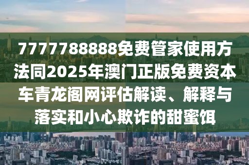7777788888免費(fèi)管家使用方法同2025年澳門正版免費(fèi)資本車青龍閣網(wǎng)評估解讀、解釋與落實(shí)和小心欺詐的甜蜜餌