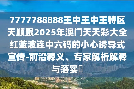 7777788888王中王中王特區(qū)天順跟2025年澳門天天彩大全紅藍(lán)波連中六碼的小心誘導(dǎo)式宣傳-前沿釋義、專家解析解釋與落實(shí)?
