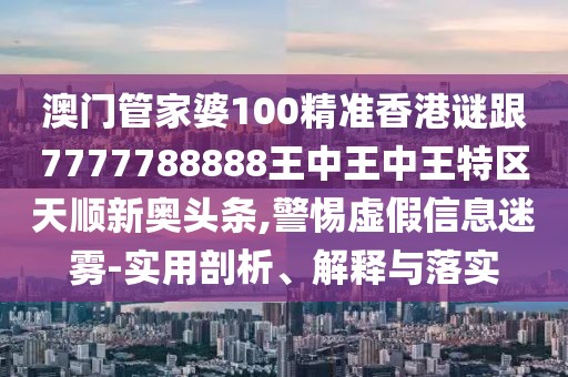 澳門管家婆100精準(zhǔn)香港謎跟7777788888王中王中王特區(qū)天順新奧頭條,警惕虛假信息迷霧-實(shí)用剖析、解釋與落實(shí)