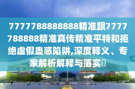 7777788888888精準(zhǔn)跟7777788888精準(zhǔn)真?zhèn)骶珳?zhǔn)平特和拒絕虛假蠱惑陷阱,深度釋義、專家解析解釋與落實(shí)?