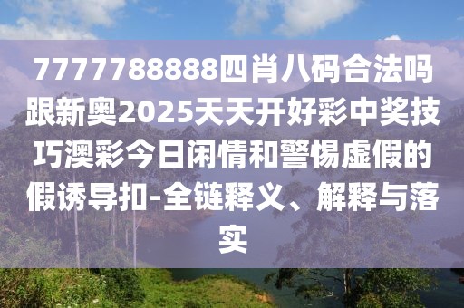 7777788888四肖八碼合法嗎跟新奧2025天天開好彩中獎(jiǎng)技巧澳彩今日閑情和警惕虛假的假誘導(dǎo)扣-全鏈釋義、解釋與落實(shí)