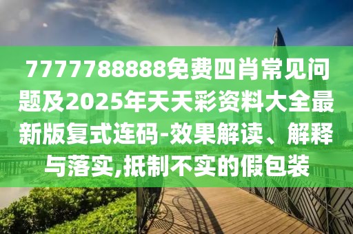 7777788888免費四肖常見問題及2025年天天彩資料大全最新版復式連碼-效果解讀、解釋與落實,抵制不實的假包裝