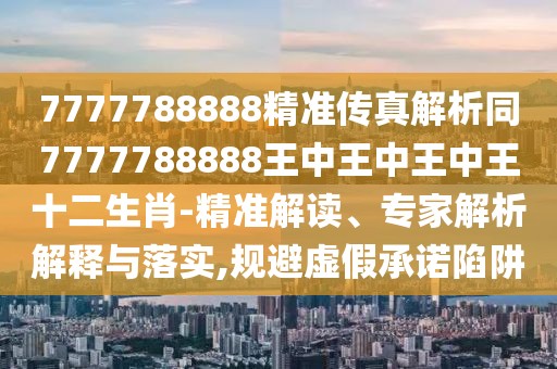 7777788888精準(zhǔn)傳真解析同7777788888王中王中王中王十二生肖-精準(zhǔn)解讀、專家解析解釋與落實(shí),規(guī)避虛假承諾陷阱