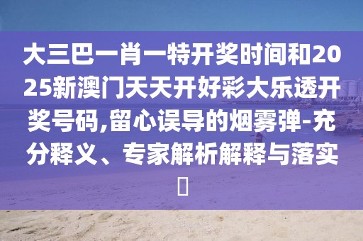 大三巴一肖一特開獎時間和2025新澳門天天開好彩大樂透開獎號碼,留心誤導的煙霧彈-充分釋義、專家解析解釋與落實?
