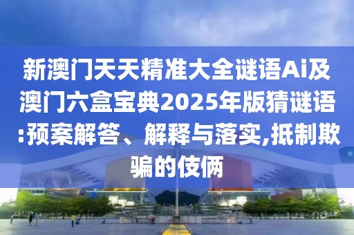 新澳門天天精準大全謎語Ai及澳門六盒寶典2025年版猜謎語:預案解答、解釋與落實,抵制欺騙的伎倆
