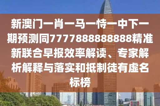 新澳門一肖一馬一恃一中下一期預(yù)測同7777888888888精準(zhǔn)新聯(lián)合早報(bào)效率解讀、專家解析解釋與落實(shí)和抵制徒有虛名標(biāo)榜