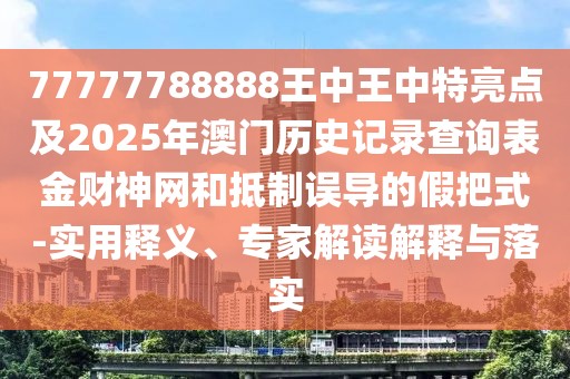 77777788888王中王中特亮點(diǎn)及2025年澳門歷史記錄查詢表金財(cái)神網(wǎng)和抵制誤導(dǎo)的假把式-實(shí)用釋義、專家解讀解釋與落實(shí)
