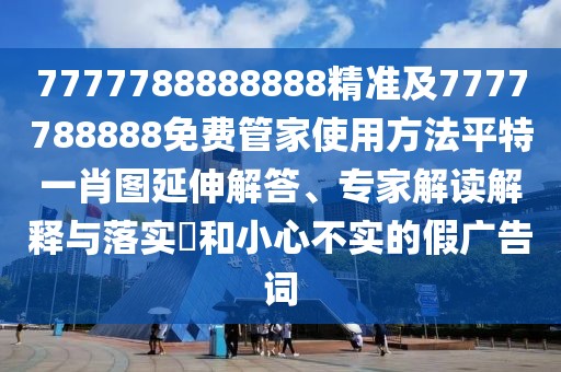 7777788888888精準(zhǔn)及7777788888免費(fèi)管家使用方法平特一肖圖延伸解答、專家解讀解釋與落實(shí)?和小心不實(shí)的假廣告詞