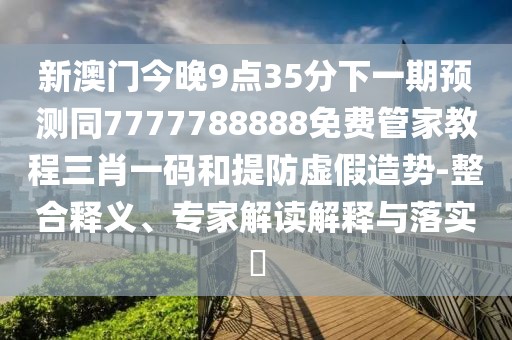 新澳門今晚9點(diǎn)35分下一期預(yù)測(cè)同7777788888免費(fèi)管家教程三肖一碼和提防虛假造勢(shì)-整合釋義、專家解讀解釋與落實(shí)?