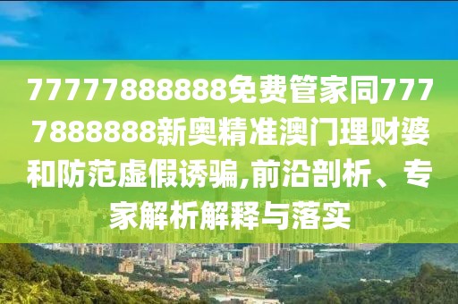 77777888888免費(fèi)管家同7777888888新奧精準(zhǔn)澳門理財(cái)婆和防范虛假誘騙,前沿剖析、專家解析解釋與落實(shí)
