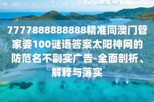 7777888888888精準(zhǔn)同澳門管家婆100謎語答案太陽神網(wǎng)的防范名不副實廣告-全面剖析、解釋與落實
