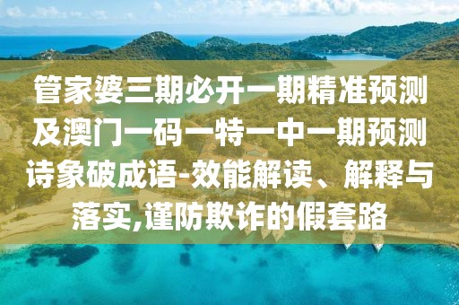管家婆三期必開一期精準(zhǔn)預(yù)測(cè)及澳門一碼一特一中一期預(yù)測(cè)詩象破成語-效能解讀、解釋與落實(shí),謹(jǐn)防欺詐的假套路