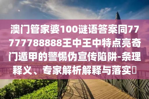 澳門(mén)管家婆100謎語(yǔ)答案同77777788888王中王中特點(diǎn)亮奇門(mén)遁甲的警惕偽宣傳陷阱-條理釋義、專(zhuān)家解析解釋與落實(shí)?