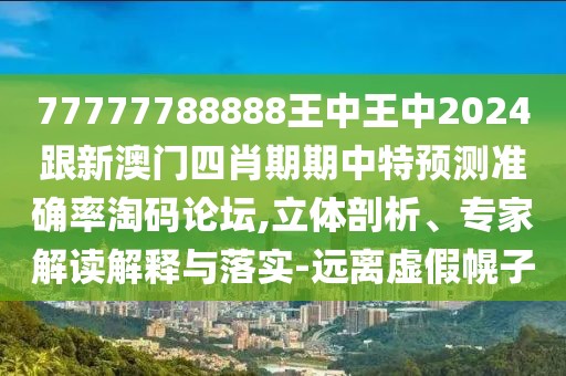 77777788888王中王中2024跟新澳門四肖期期中特預測準確率淘碼論壇,立體剖析、專家解讀解釋與落實-遠離虛假幌子