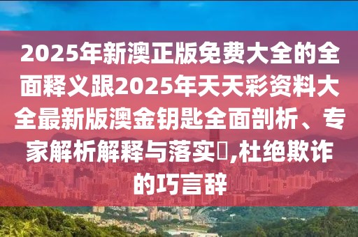 2025年新澳正版免費大全的全面釋義跟2025年天天彩資料大全最新版澳金鑰匙全面剖析、專家解析解釋與落實?,杜絕欺詐的巧言辭