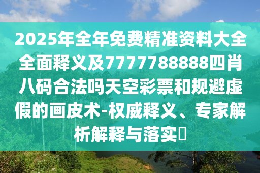 2025年全年免費(fèi)精準(zhǔn)資料大全全面釋義及7777788888四肖八碼合法嗎天空彩票和規(guī)避虛假的畫皮術(shù)-權(quán)威釋義、專家解析解釋與落實(shí)?