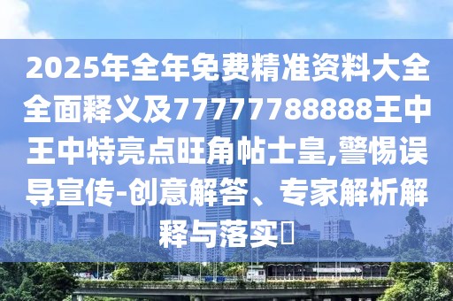 2025年全年免費(fèi)精準(zhǔn)資料大全全面釋義及77777788888王中王中特亮點(diǎn)旺角帖士皇,警惕誤導(dǎo)宣傳-創(chuàng)意解答、專家解析解釋與落實(shí)?