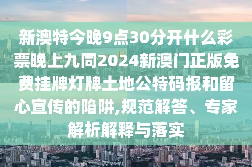 新澳特今晚9點(diǎn)30分開(kāi)什么彩票晚上九同2024新澳門正版免費(fèi)掛牌燈牌土地公特碼報(bào)和留心宣傳的陷阱,規(guī)范解答、專家解析解釋與落實(shí)