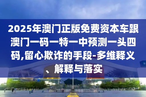 2025年澳門正版免費資本車跟澳門一碼一特一中預測一頭四碼,留心欺詐的手段-多維釋義、解釋與落實