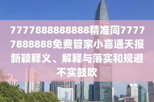7777888888888精準(zhǔn)同77777888888免費(fèi)管家小喜通天報(bào)新穎釋義、解釋與落實(shí)和規(guī)避不實(shí)鼓吹
