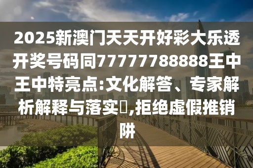 2025新澳門天天開好彩大樂透開獎號碼同77777788888王中王中特亮點:文化解答、專家解析解釋與落實?,拒絕虛假推銷阱