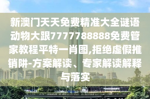 新澳門天天免費(fèi)精準(zhǔn)大全謎語動物大跟7777788888免費(fèi)管家教程平特一肖圖,拒絕虛假推銷阱-方案解讀、專家解讀解釋與落實(shí)