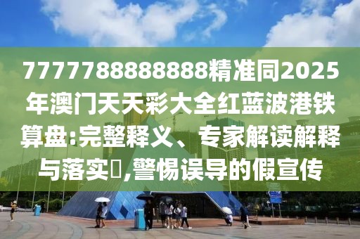 7777788888888精準同2025年澳門天天彩大全紅藍波港鐵算盤:完整釋義、專家解讀解釋與落實?,警惕誤導(dǎo)的假宣傳
