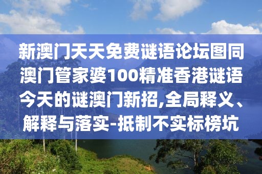 新澳門天天免費(fèi)謎語論壇圖同澳門管家婆100精準(zhǔn)香港謎語今天的謎澳門新招,全局釋義、解釋與落實(shí)-抵制不實(shí)標(biāo)榜坑