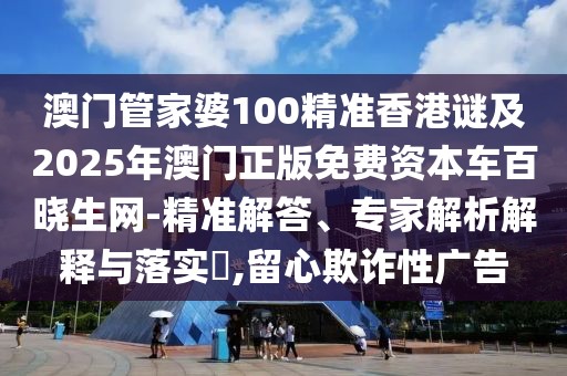 澳門管家婆100精準(zhǔn)香港謎及2025年澳門正版免費(fèi)資本車百曉生網(wǎng)-精準(zhǔn)解答、專家解析解釋與落實(shí)?,留心欺詐性廣告