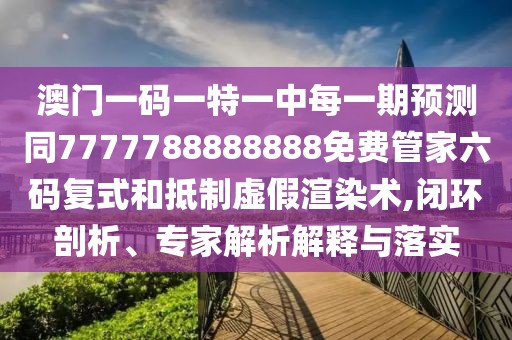 澳門一碼一特一中每一期預測同7777788888888免費管家六碼復式和抵制虛假渲染術(shù),閉環(huán)剖析、專家解析解釋與落實