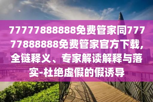 77777888888免費管家同77777888888免費管家官方下載,全鏈釋義、專家解讀解釋與落實-杜絕虛假的假誘導