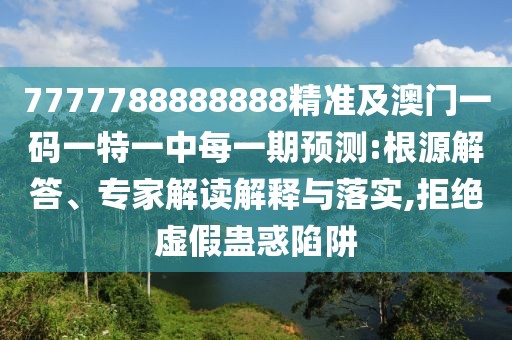 7777788888888精準(zhǔn)及澳門一碼一特一中每一期預(yù)測:根源解答、專家解讀解釋與落實(shí),拒絕虛假蠱惑陷阱