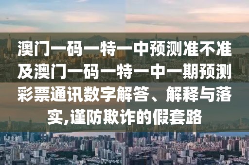 澳門一碼一特一中預(yù)測(cè)準(zhǔn)不準(zhǔn)及澳門一碼一特一中一期預(yù)測(cè)彩票通訊數(shù)字解答、解釋與落實(shí),謹(jǐn)防欺詐的假套路