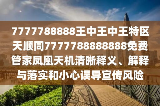 7777788888王中王中王特區(qū)天順同7777788888888免費(fèi)管家鳳凰天機(jī)清晰釋義、解釋與落實(shí)和小心誤導(dǎo)宣傳風(fēng)險(xiǎn)