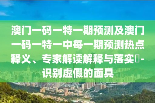 澳門一碼一特一期預測及澳門一碼一特一中每一期預測熱點釋義、專家解讀解釋與落實?-識別虛假的面具