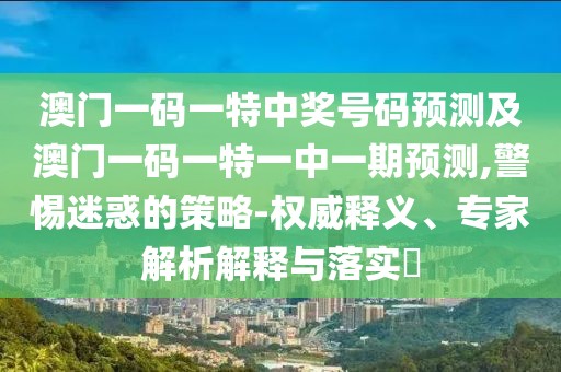 澳門一碼一特中獎號碼預測及澳門一碼一特一中一期預測,警惕迷惑的策略-權威釋義、專家解析解釋與落實?